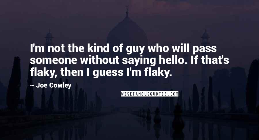 Joe Cowley Quotes: I'm not the kind of guy who will pass someone without saying hello. If that's flaky, then I guess I'm flaky.