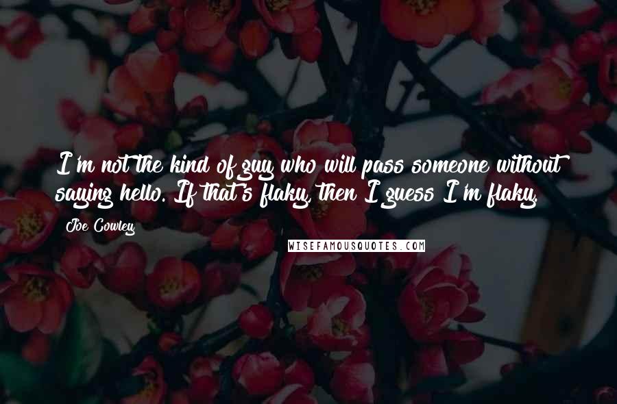 Joe Cowley Quotes: I'm not the kind of guy who will pass someone without saying hello. If that's flaky, then I guess I'm flaky.