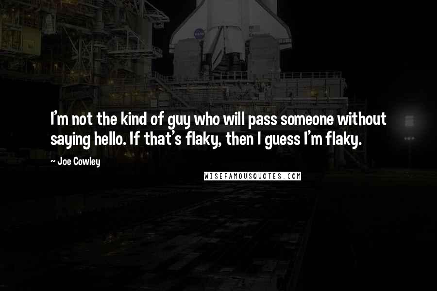 Joe Cowley Quotes: I'm not the kind of guy who will pass someone without saying hello. If that's flaky, then I guess I'm flaky.