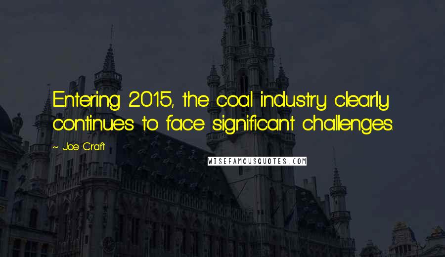 Joe Craft Quotes: Entering 2015, the coal industry clearly continues to face significant challenges.