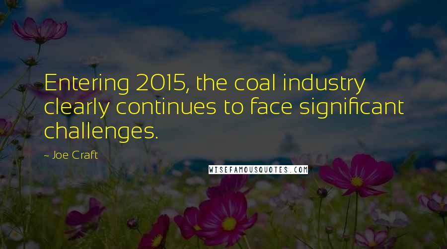 Joe Craft Quotes: Entering 2015, the coal industry clearly continues to face significant challenges.