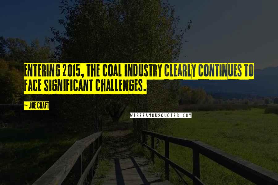 Joe Craft Quotes: Entering 2015, the coal industry clearly continues to face significant challenges.