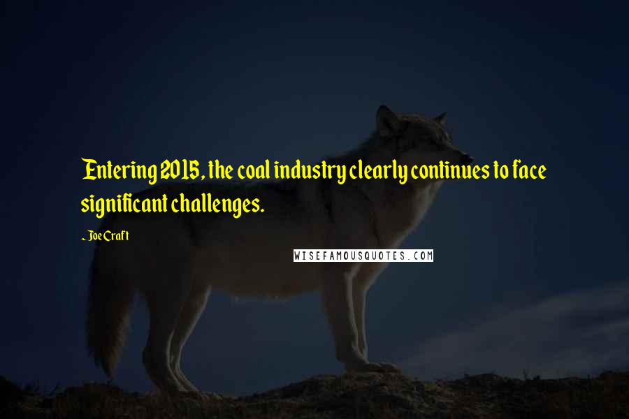 Joe Craft Quotes: Entering 2015, the coal industry clearly continues to face significant challenges.