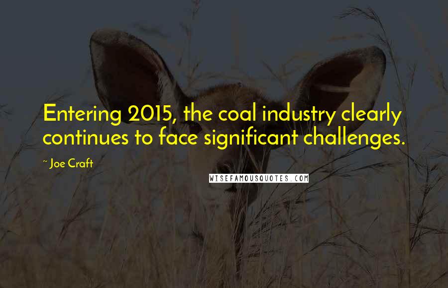 Joe Craft Quotes: Entering 2015, the coal industry clearly continues to face significant challenges.