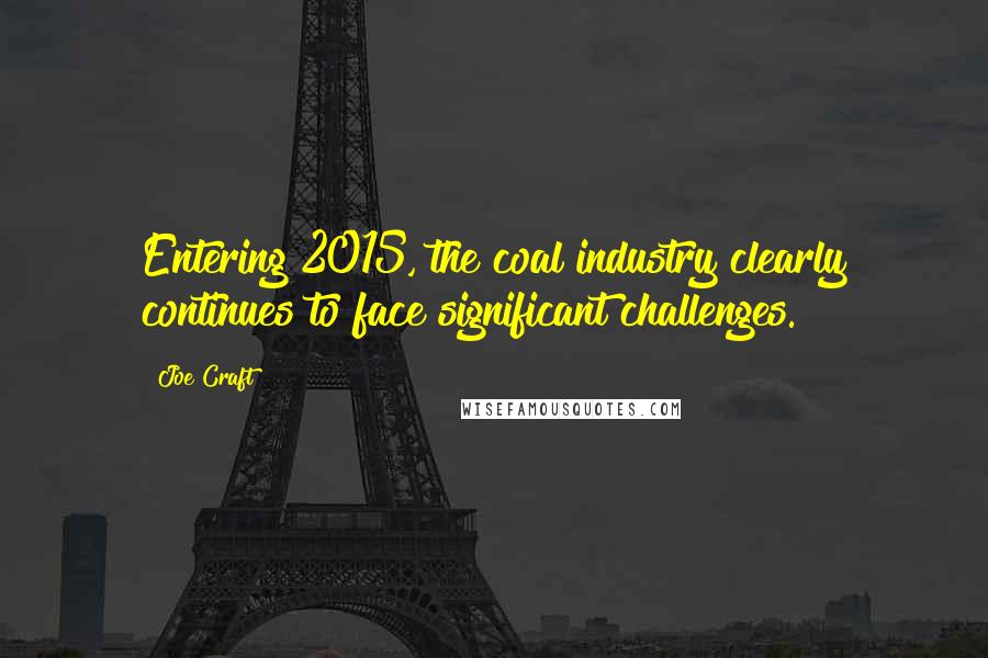 Joe Craft Quotes: Entering 2015, the coal industry clearly continues to face significant challenges.