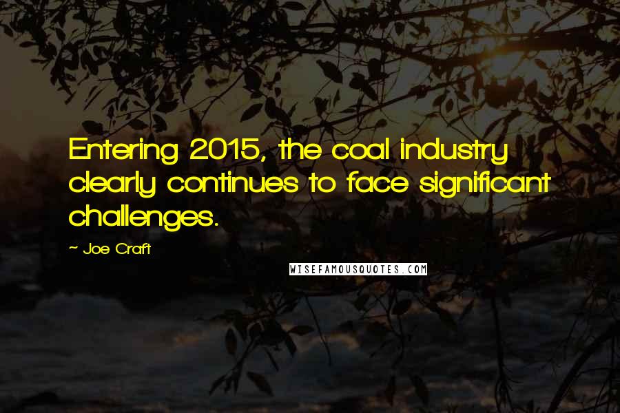 Joe Craft Quotes: Entering 2015, the coal industry clearly continues to face significant challenges.