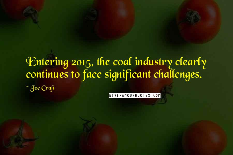 Joe Craft Quotes: Entering 2015, the coal industry clearly continues to face significant challenges.