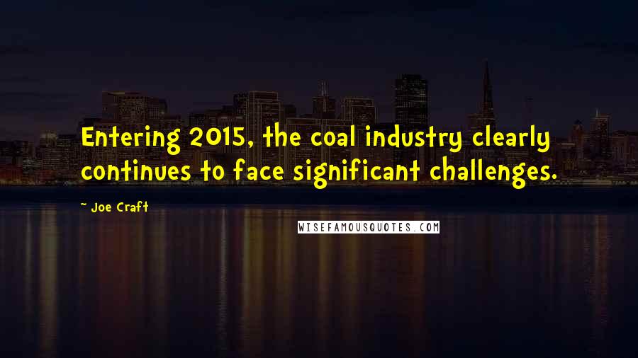 Joe Craft Quotes: Entering 2015, the coal industry clearly continues to face significant challenges.