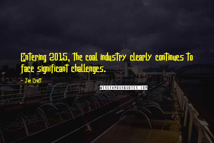 Joe Craft Quotes: Entering 2015, the coal industry clearly continues to face significant challenges.