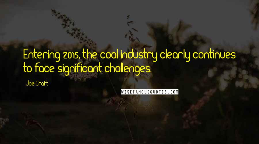 Joe Craft Quotes: Entering 2015, the coal industry clearly continues to face significant challenges.