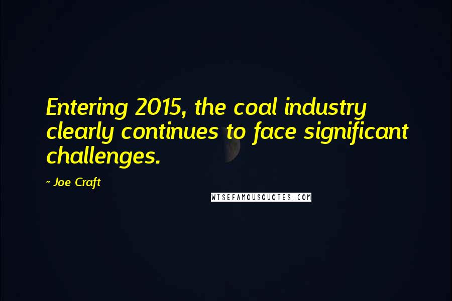 Joe Craft Quotes: Entering 2015, the coal industry clearly continues to face significant challenges.