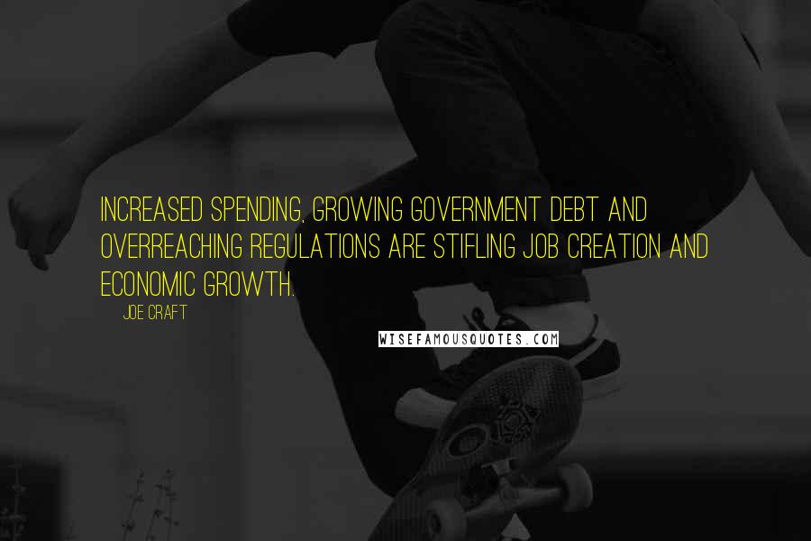 Joe Craft Quotes: Increased spending, growing government debt and overreaching regulations are stifling job creation and economic growth.