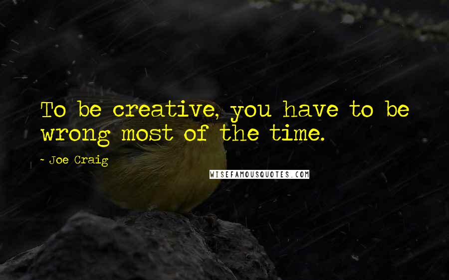 Joe Craig Quotes: To be creative, you have to be wrong most of the time.