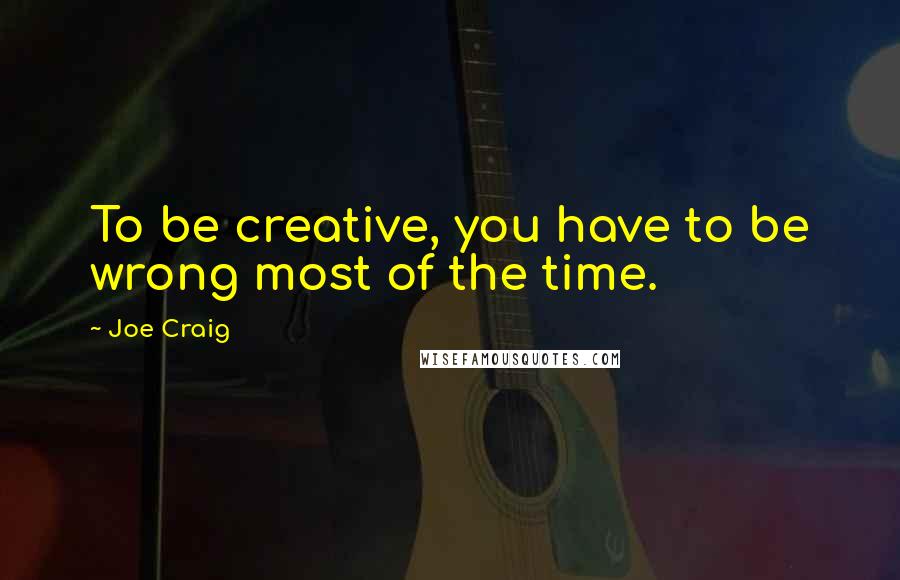 Joe Craig Quotes: To be creative, you have to be wrong most of the time.