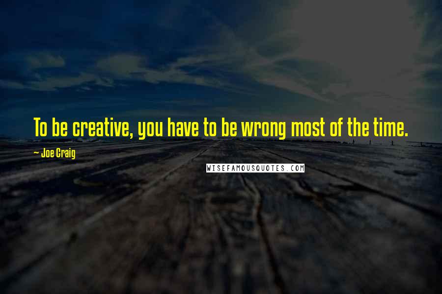 Joe Craig Quotes: To be creative, you have to be wrong most of the time.