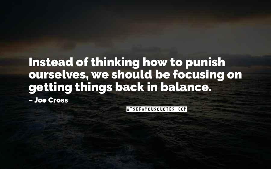 Joe Cross Quotes: Instead of thinking how to punish ourselves, we should be focusing on getting things back in balance.