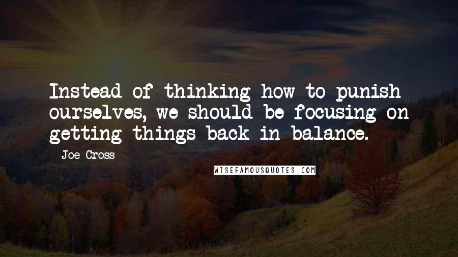 Joe Cross Quotes: Instead of thinking how to punish ourselves, we should be focusing on getting things back in balance.