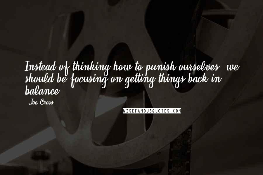 Joe Cross Quotes: Instead of thinking how to punish ourselves, we should be focusing on getting things back in balance.