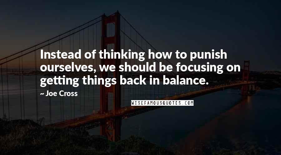 Joe Cross Quotes: Instead of thinking how to punish ourselves, we should be focusing on getting things back in balance.