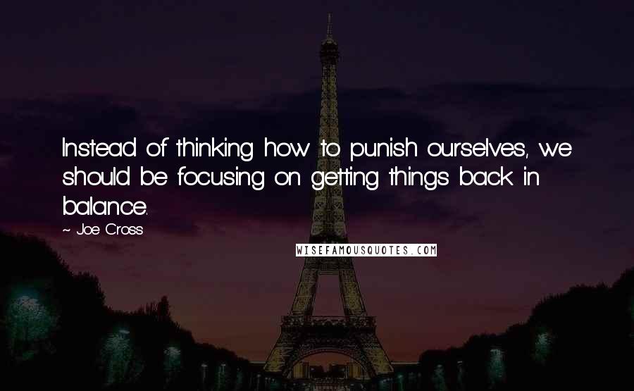 Joe Cross Quotes: Instead of thinking how to punish ourselves, we should be focusing on getting things back in balance.