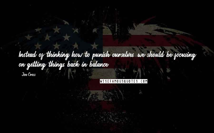 Joe Cross Quotes: Instead of thinking how to punish ourselves, we should be focusing on getting things back in balance.