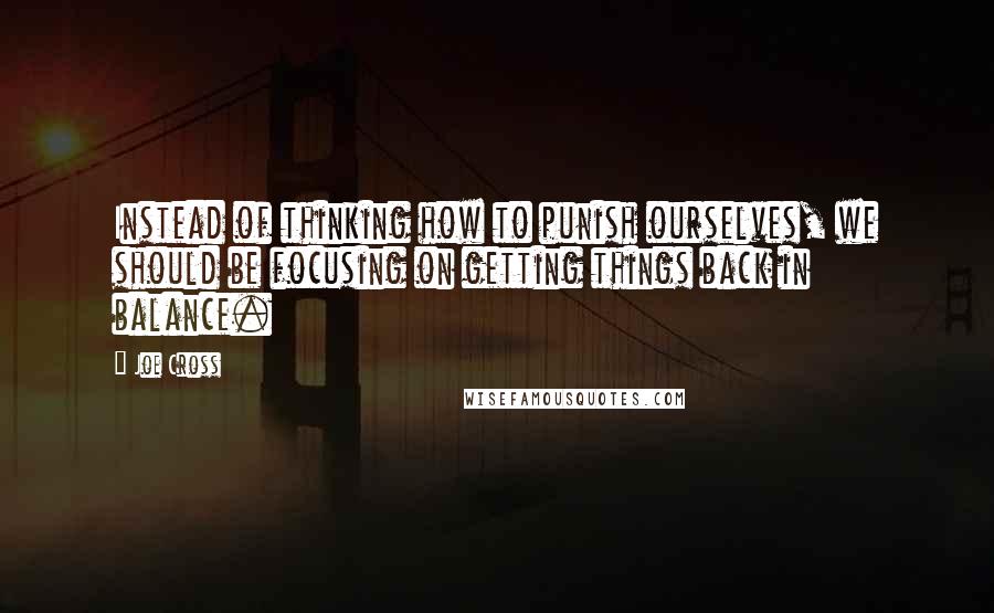 Joe Cross Quotes: Instead of thinking how to punish ourselves, we should be focusing on getting things back in balance.