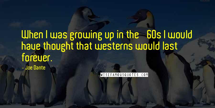 Joe Dante Quotes: When I was growing up in the '60s I would have thought that westerns would last forever.