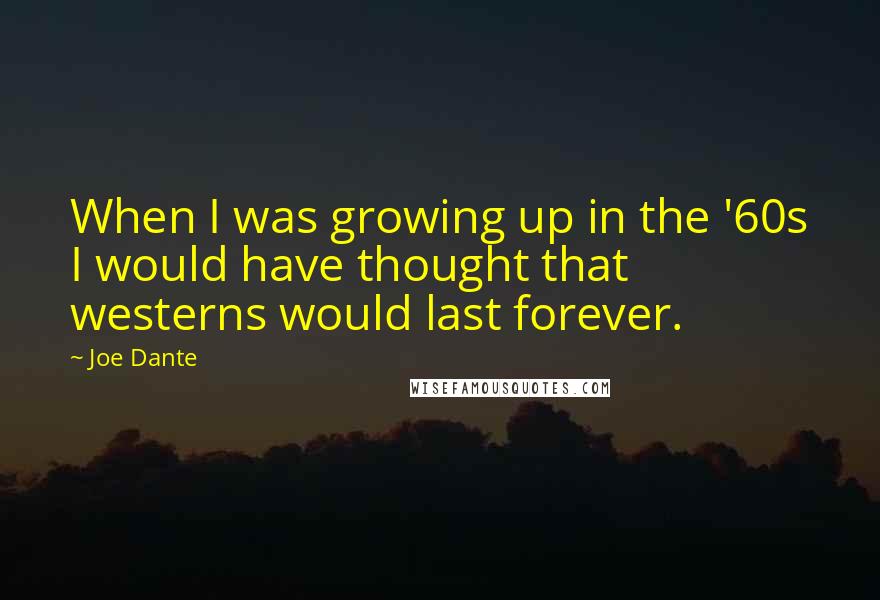 Joe Dante Quotes: When I was growing up in the '60s I would have thought that westerns would last forever.