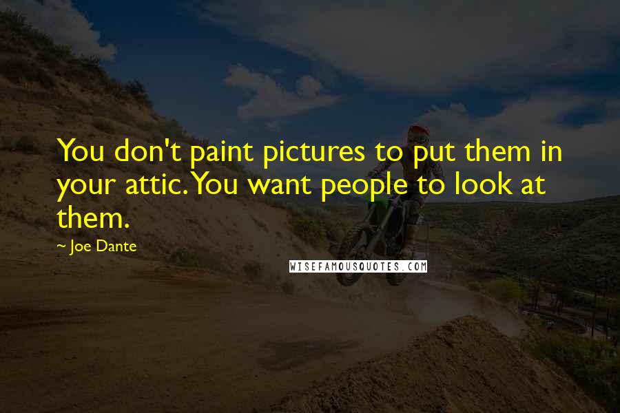 Joe Dante Quotes: You don't paint pictures to put them in your attic. You want people to look at them.