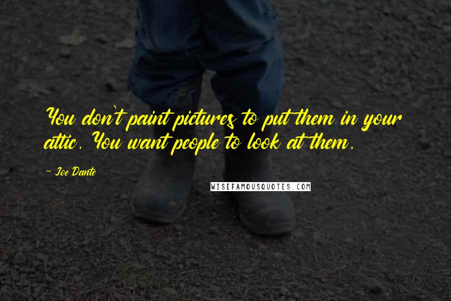 Joe Dante Quotes: You don't paint pictures to put them in your attic. You want people to look at them.