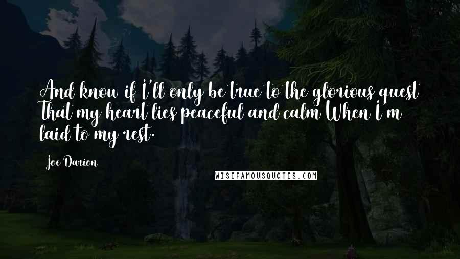 Joe Darion Quotes: And know if I'll only be true to the glorious quest That my heart lies peaceful and calm When I'm laid to my rest.