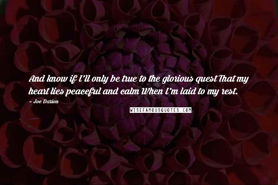 Joe Darion Quotes: And know if I'll only be true to the glorious quest That my heart lies peaceful and calm When I'm laid to my rest.