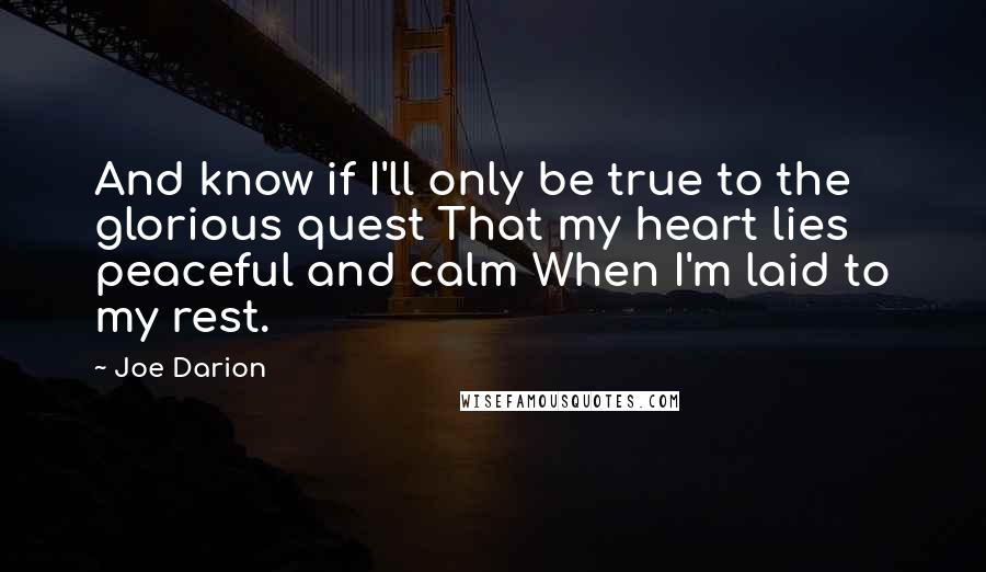 Joe Darion Quotes: And know if I'll only be true to the glorious quest That my heart lies peaceful and calm When I'm laid to my rest.