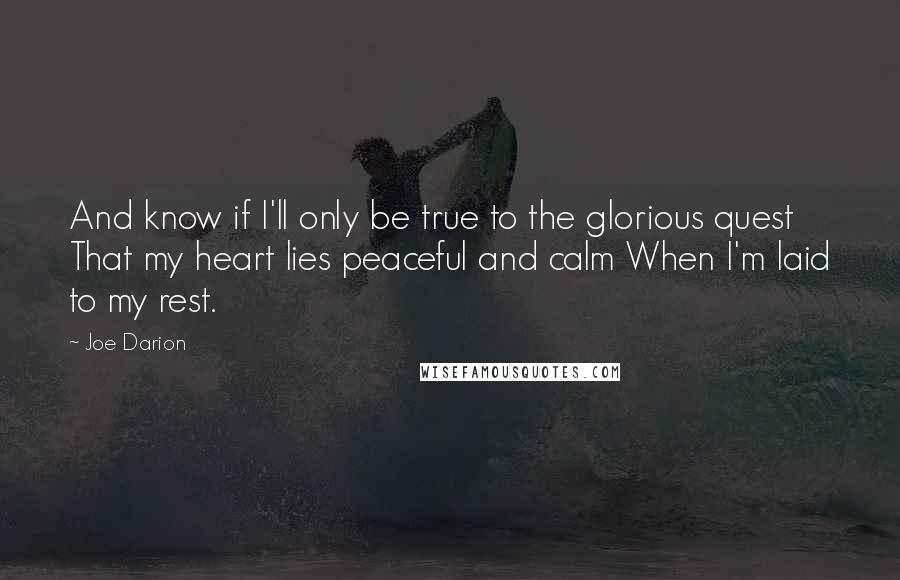 Joe Darion Quotes: And know if I'll only be true to the glorious quest That my heart lies peaceful and calm When I'm laid to my rest.