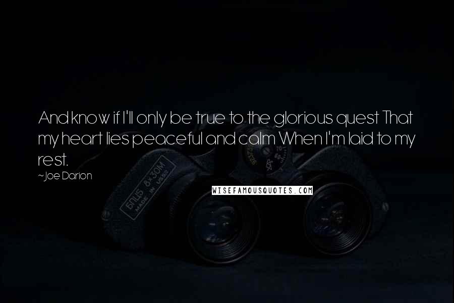 Joe Darion Quotes: And know if I'll only be true to the glorious quest That my heart lies peaceful and calm When I'm laid to my rest.