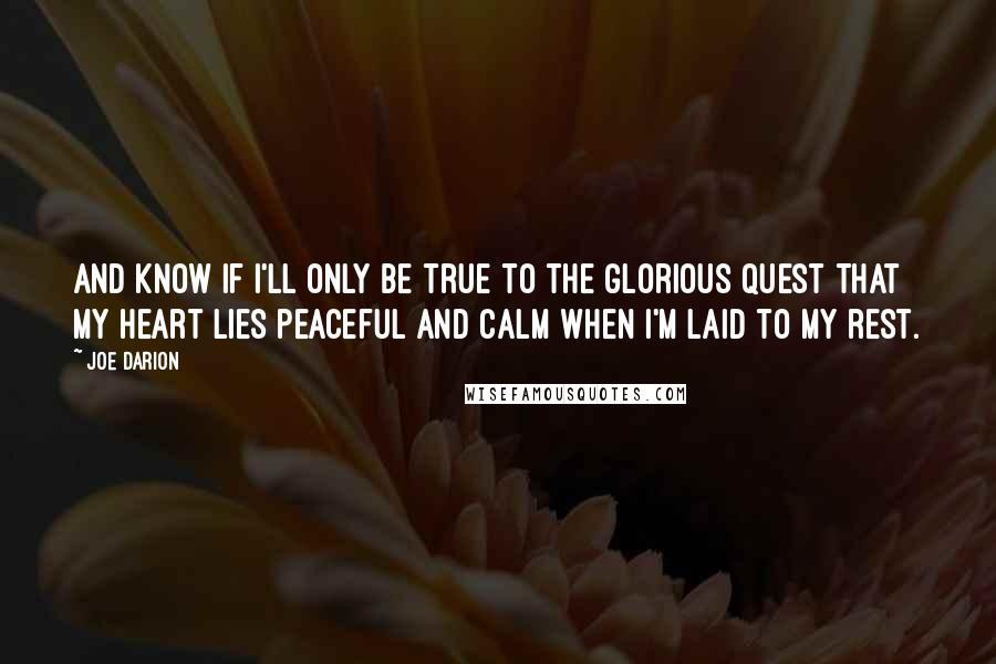 Joe Darion Quotes: And know if I'll only be true to the glorious quest That my heart lies peaceful and calm When I'm laid to my rest.