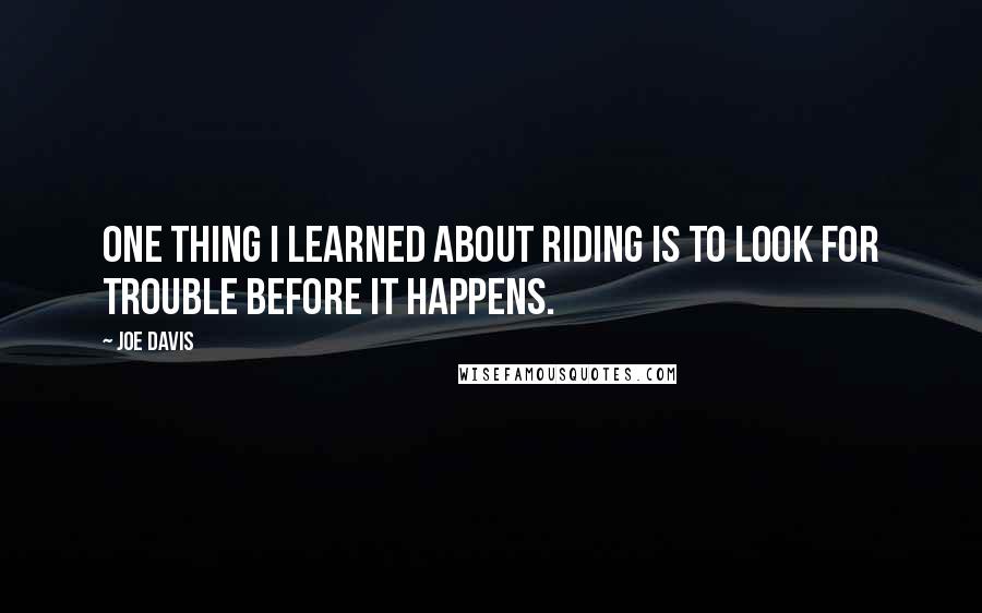 Joe Davis Quotes: One thing I learned about riding is to look for trouble before it happens.