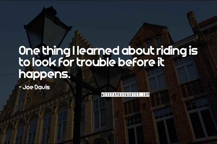 Joe Davis Quotes: One thing I learned about riding is to look for trouble before it happens.