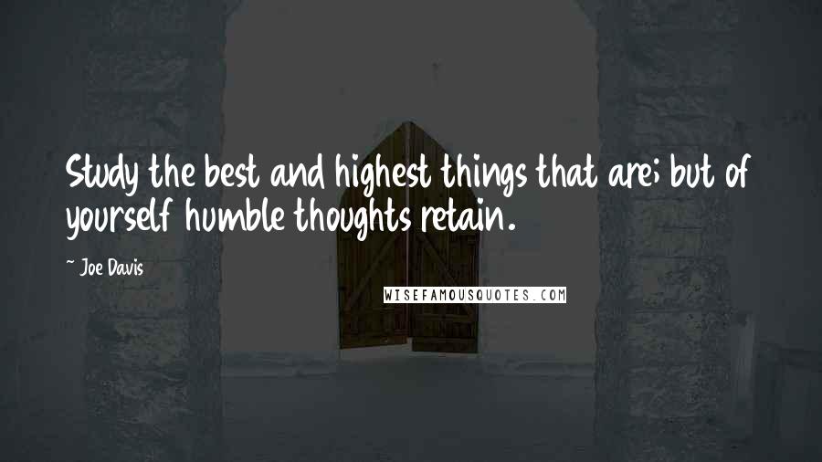 Joe Davis Quotes: Study the best and highest things that are; but of yourself humble thoughts retain.