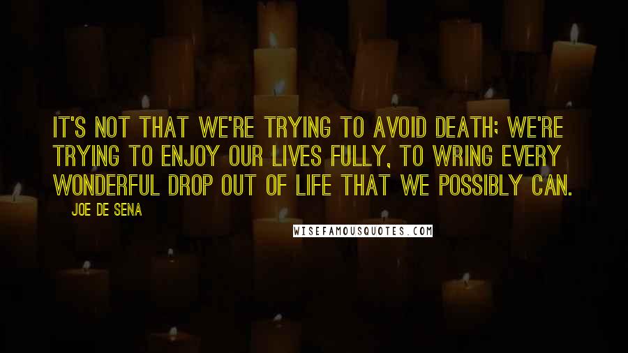 Joe De Sena Quotes: It's not that we're trying to avoid death; we're trying to enjoy our lives fully, to wring every wonderful drop out of life that we possibly can.