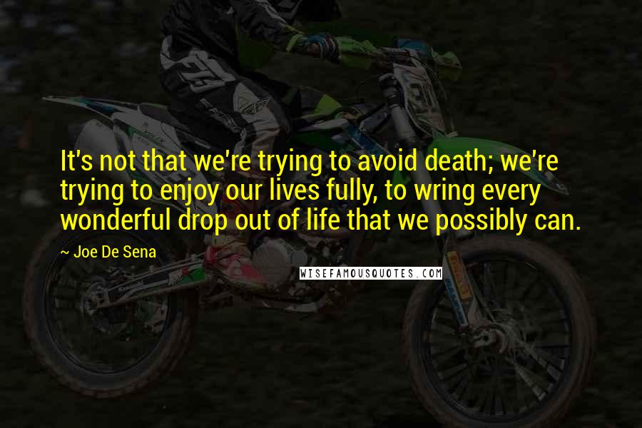 Joe De Sena Quotes: It's not that we're trying to avoid death; we're trying to enjoy our lives fully, to wring every wonderful drop out of life that we possibly can.