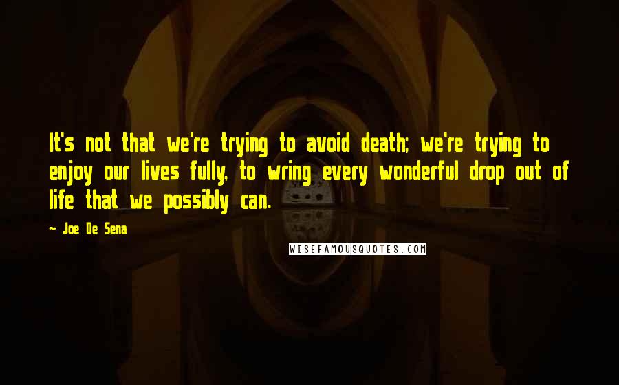 Joe De Sena Quotes: It's not that we're trying to avoid death; we're trying to enjoy our lives fully, to wring every wonderful drop out of life that we possibly can.