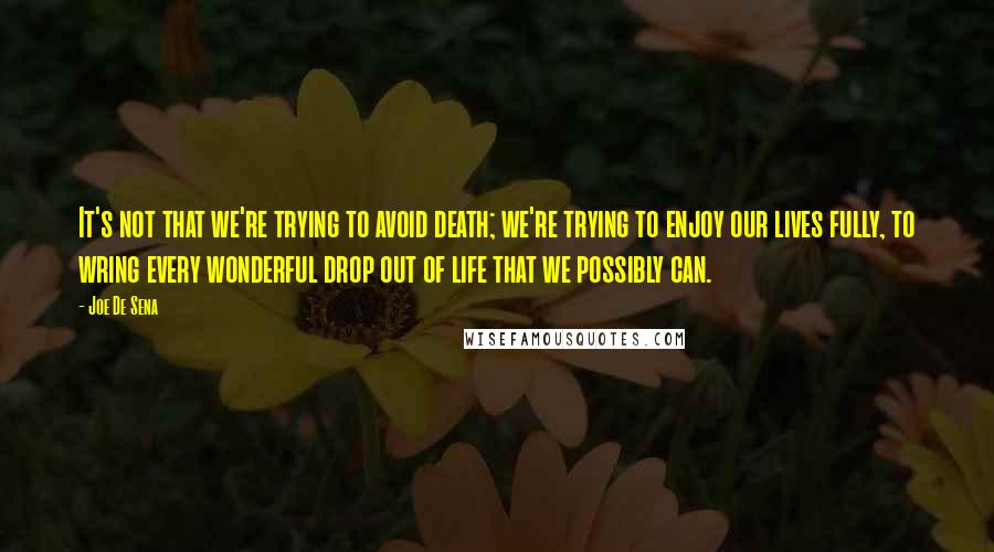 Joe De Sena Quotes: It's not that we're trying to avoid death; we're trying to enjoy our lives fully, to wring every wonderful drop out of life that we possibly can.