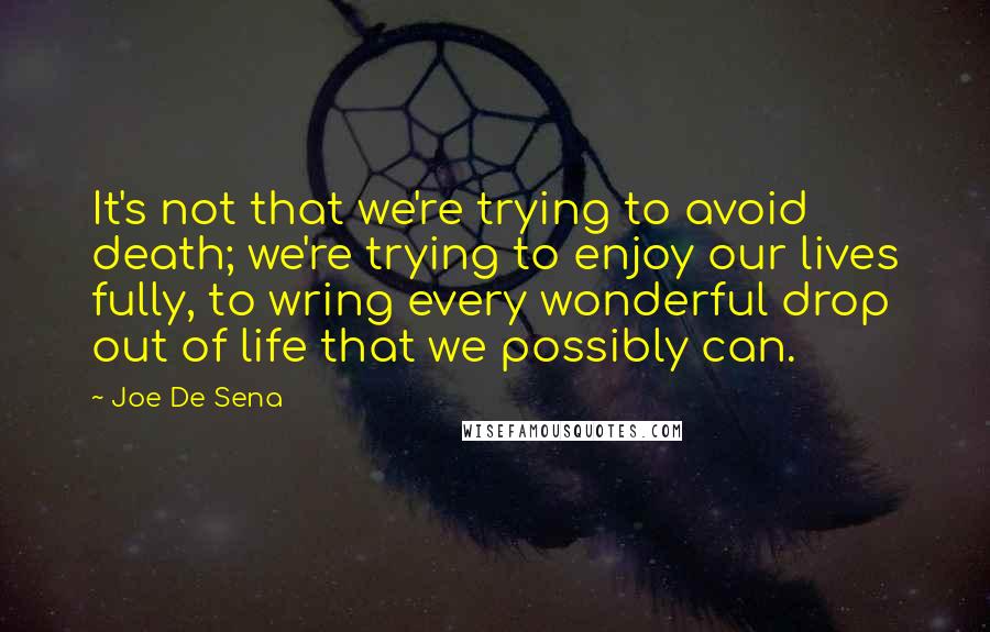 Joe De Sena Quotes: It's not that we're trying to avoid death; we're trying to enjoy our lives fully, to wring every wonderful drop out of life that we possibly can.