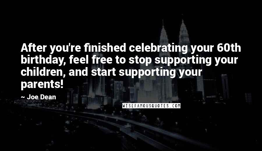 Joe Dean Quotes: After you're finished celebrating your 60th birthday, feel free to stop supporting your children, and start supporting your parents!