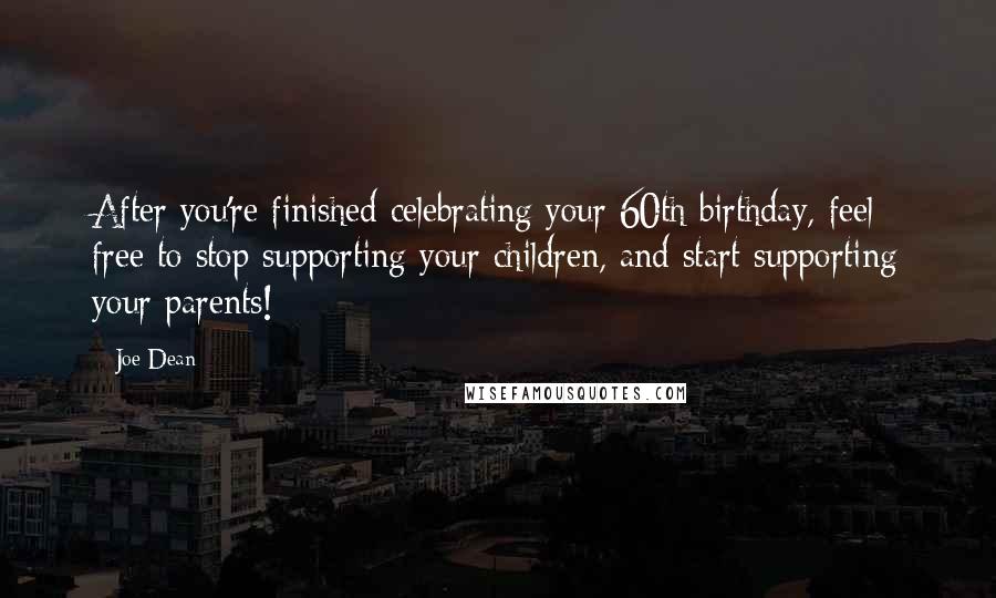 Joe Dean Quotes: After you're finished celebrating your 60th birthday, feel free to stop supporting your children, and start supporting your parents!