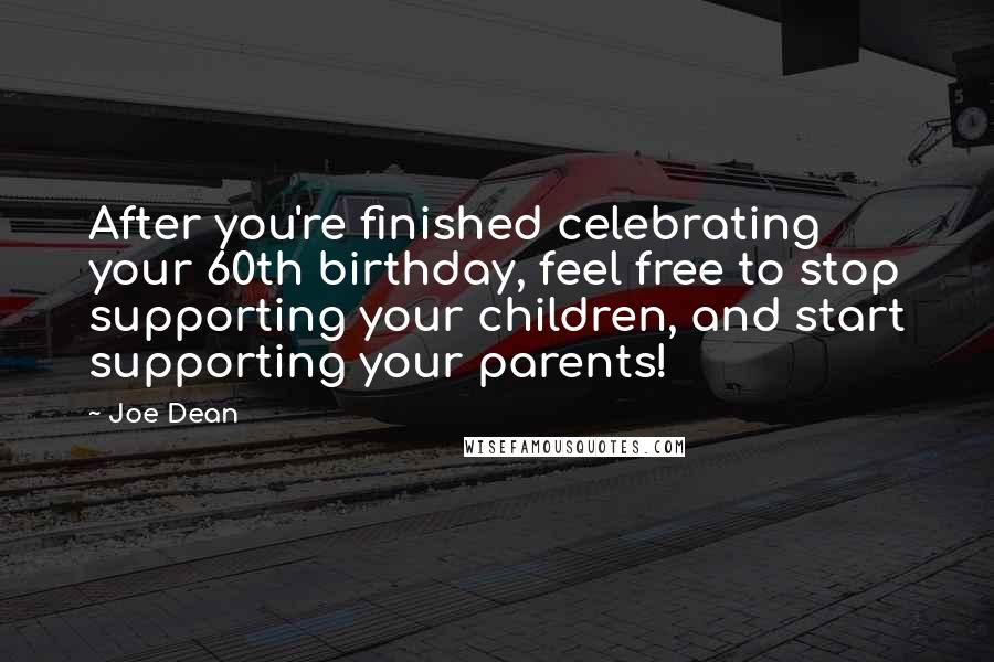 Joe Dean Quotes: After you're finished celebrating your 60th birthday, feel free to stop supporting your children, and start supporting your parents!