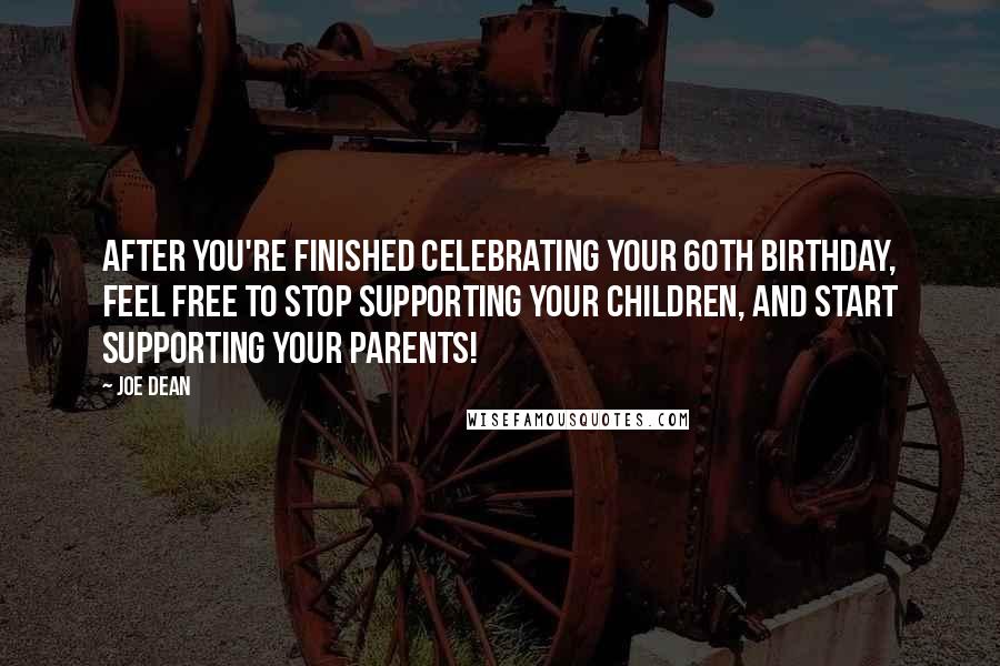 Joe Dean Quotes: After you're finished celebrating your 60th birthday, feel free to stop supporting your children, and start supporting your parents!