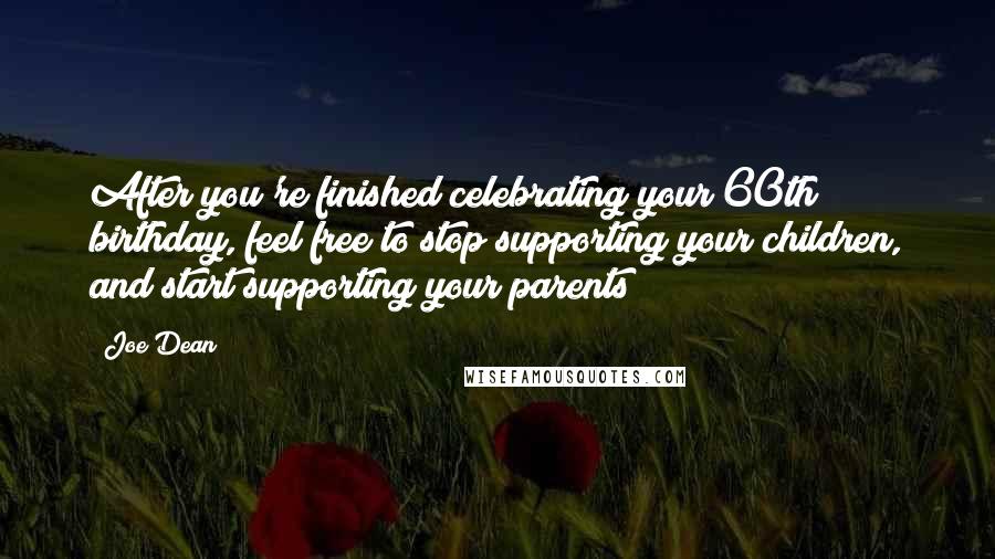 Joe Dean Quotes: After you're finished celebrating your 60th birthday, feel free to stop supporting your children, and start supporting your parents!