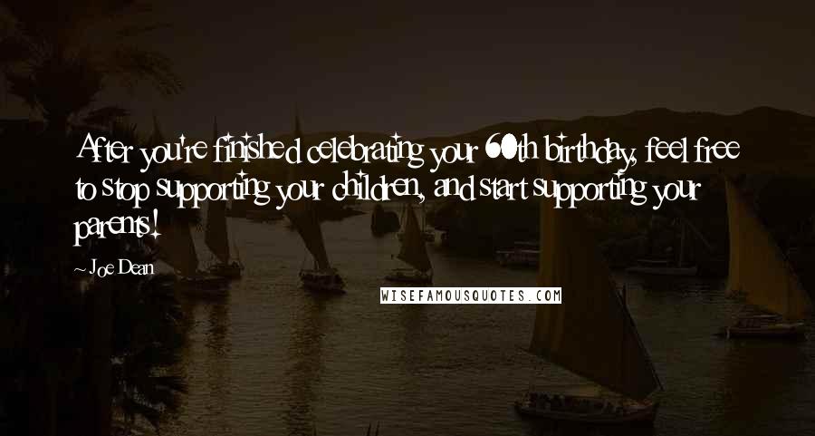 Joe Dean Quotes: After you're finished celebrating your 60th birthday, feel free to stop supporting your children, and start supporting your parents!